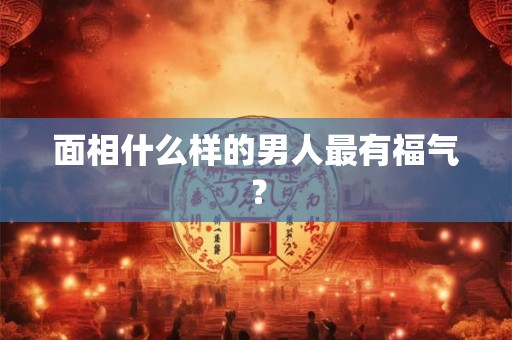 面相什么样的男人最有福气? 面相什么样的男人最有福气?
