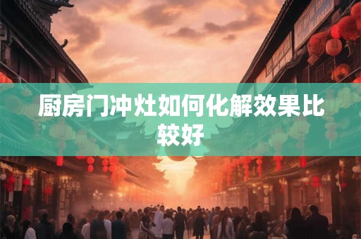 厨房门冲灶如何化解效果比较好 厨房门冲灶如何化解效果比较好