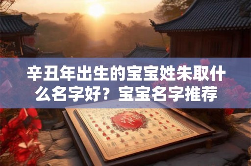 辛丑年出生的宝宝姓朱取什么名字好？宝宝名字推荐