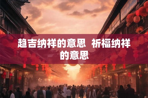 趋吉纳祥的意思  祈福纳祥的意思