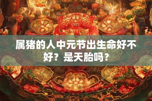 属猪的人中元节出生命好不好？是天胎吗？