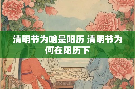 清明节为啥是阳历 清明节为何在阳历下