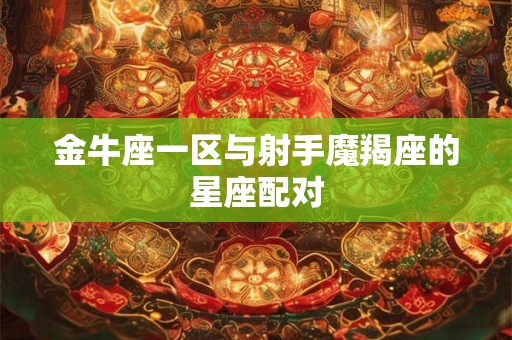 金牛座一区与射手魔羯座的星座配对