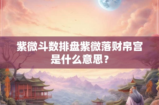 紫微斗数排盘紫微落财帛宫是什么意思? 紫微斗数排盘紫微落财帛宫是什么意思?