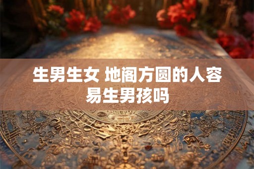 生男生女 地阁方圆的人容易生男孩吗