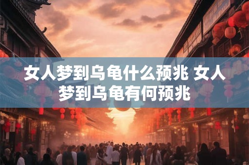 女人梦到乌龟什么预兆 女人梦到乌龟有何预兆