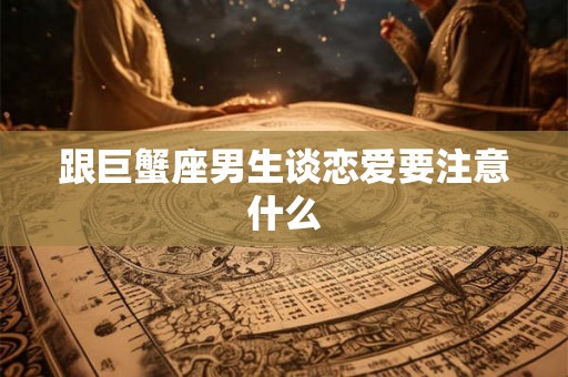 跟巨蟹座男生谈恋爱要注意什么 跟巨蟹座男生谈恋爱要注意什么