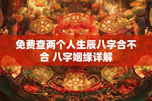 免费查两个人生辰八字合不合 八字姻缘详解