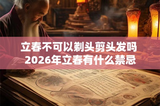 立春不可以剃头剪头发吗 2026年立春有什么禁忌