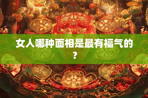 女人哪种面相是最有福气的? 女人哪种面相是最有福气的?