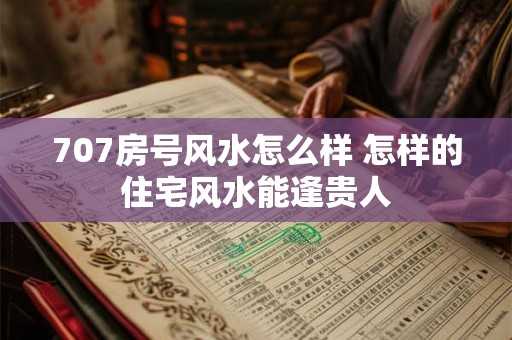 707房号风水怎么样 怎样的住宅风水能逢贵人