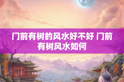 门前有树的风水好不好 门前有树风水如何