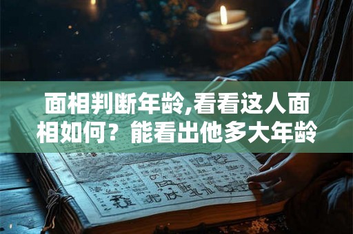 面相判断年龄,看看这人面相如何？能看出他多大年龄吗？