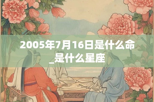 2005年7月16日是什么命_是什么星座 2005年7月16日是什么命_是什么星座