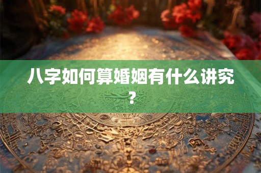 八字如何算婚姻有什么讲究？