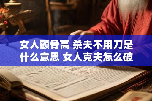 女人颧骨高 杀夫不用刀是什么意思 女人克夫怎么破解 女人颧骨高 杀夫不用刀是什么意思 女人克夫怎么破解