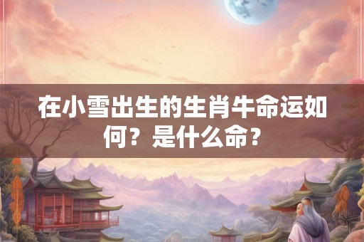 在小雪出生的生肖牛命运如何？是什么命？
