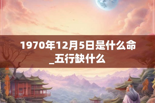1970年12月5日是什么命_五行缺什么