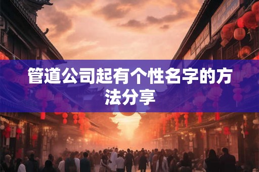 管道公司起有个性名字的方法分享
