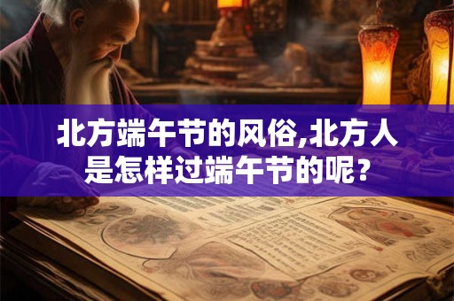 北方端午节的风俗,北方人是怎样过端午节的呢？