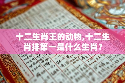 十二生肖王的动物,十二生肖排第一是什么生肖？