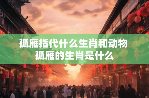 孤雁指代什么生肖和动物 孤雁的生肖是什么