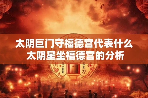 太阴巨门守福德宫代表什么 太阴星坐福德宫的分析 太阴巨门守福德宫代表什么 太阴星坐福德宫的分析
