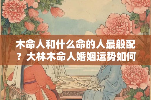 木命人和什么命的人最般配？大林木命人婚姻运势如何？