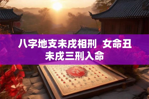八字地支未戌相刑 女命丑未戌三刑入命 八字地支未戌相刑 女命丑未戌三刑入命