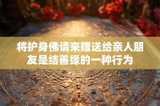 将护身佛请来赠送给亲人朋友是结善缘的一种行为