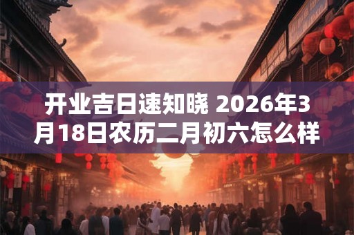 开业吉日速知晓 2026年3月18日农历二月初六怎么样