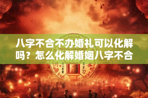 八字不合不办婚礼可以化解吗?怎么化解婚姻八字不合? 八字不合不办婚礼可以化解吗?怎么化解婚姻八字不合?