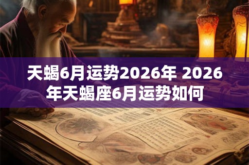 天蝎6月运势2026年 2026年天蝎座6月运势如何