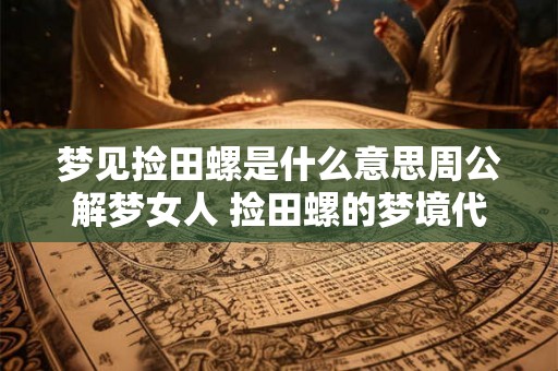 梦见捡田螺是什么意思周公解梦女人 捡田螺的梦境代表什么