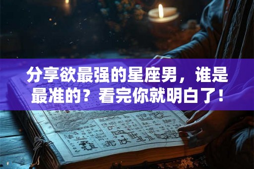 分享欲最强的星座男，谁是最准的？看完你就明白了！