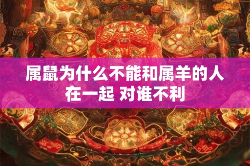 属鼠为什么不能和属羊的人在一起 对谁不利