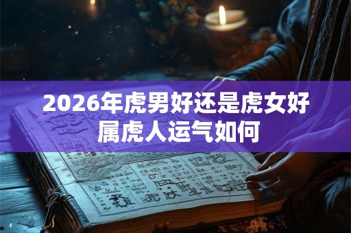2026年虎男好还是虎女好 属虎人运气如何