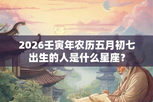 2026壬寅年农历五月初七出生的人是什么星座? 2026壬寅年农历五月初七出生的人是什么星座?