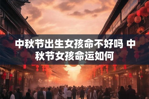 中秋节出生女孩命不好吗 中秋节女孩命运如何