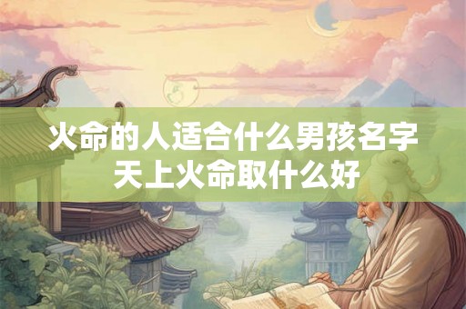 火命的人适合什么男孩名字 天上火命取什么好