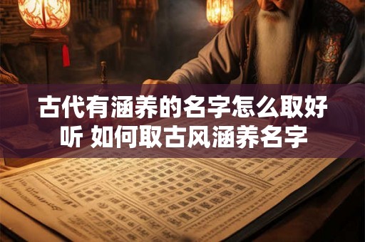古代有涵养的名字怎么取好听 如何取古风涵养名字