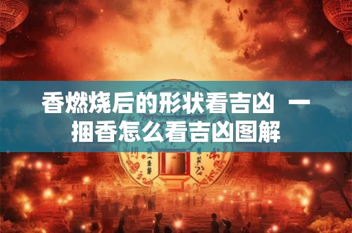 香燃烧后的形状看吉凶  一捆香怎么看吉凶图解