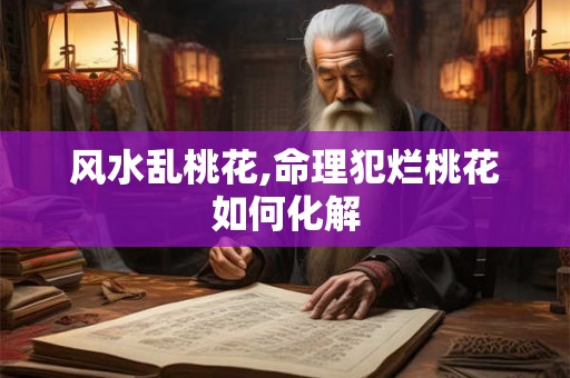 风水乱桃花,命理犯烂桃花如何化解