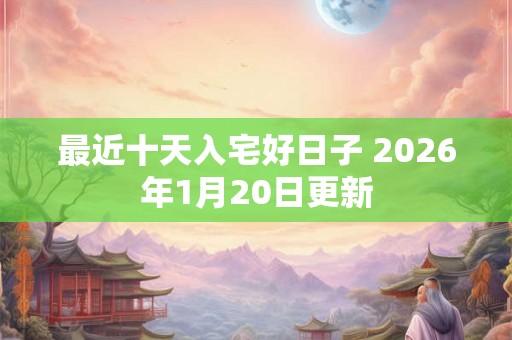 最近十天入宅好日子 2026年1月20日更新