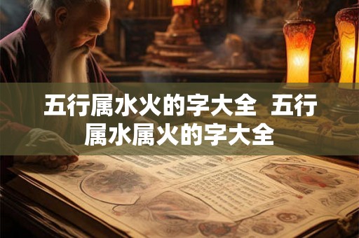五行属水火的字大全  五行属水属火的字大全