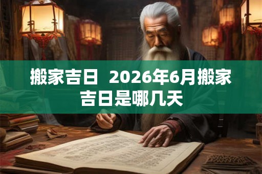 搬家吉日  2026年6月搬家吉日是哪几天