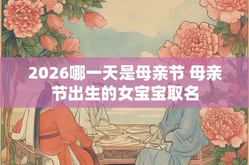 2026哪一天是母亲节 母亲节出生的女宝宝取名