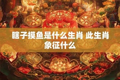 瞎子摸鱼是什么生肖 此生肖象征什么