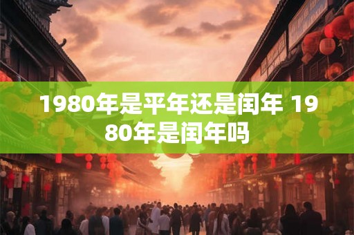 1980年是平年还是闰年 1980年是闰年吗