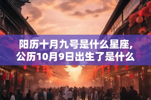 阳历十月九号是什么星座,公历10月9日出生了是什么星座 阳历十月九号是什么星座,公历10月9日出生了是什么星座